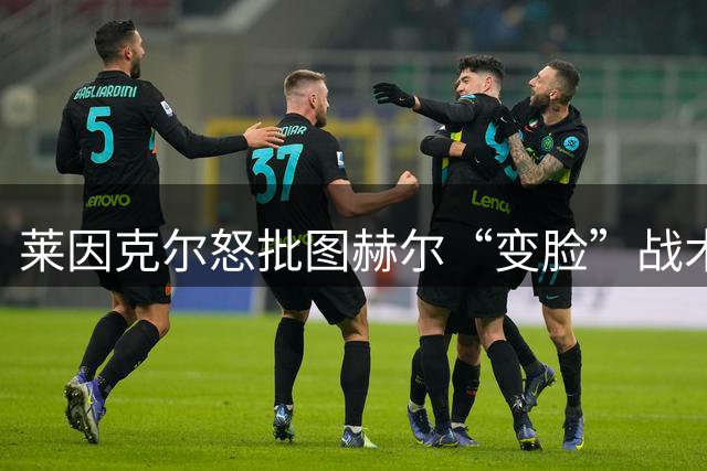 莱因克尔怒批图赫尔“变脸”战术：领先就摆大巴，输球就是胡闹